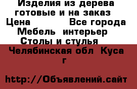 Изделия из дерева готовые и на заказ › Цена ­ 1 500 - Все города Мебель, интерьер » Столы и стулья   . Челябинская обл.,Куса г.